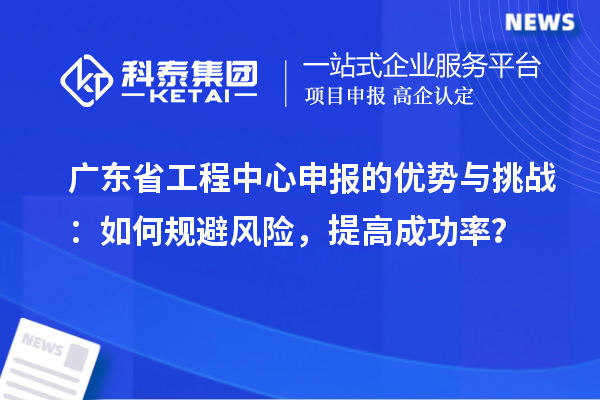 广东省工程中心申报的优势与挑战：如何规避风险，提高成功率？