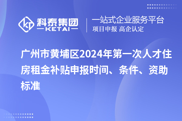 广州市黄埔区2024年第一次人才住房租金补贴申报时间、条件、资助标准