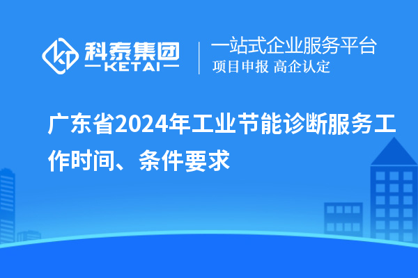 广东省2024年工业节能诊断服务工作时间、条件要求