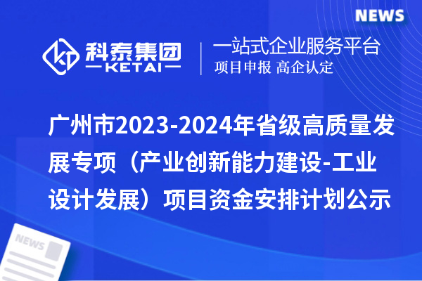 广州市2023-2024年省级高质量发展专项资金（产业创新能力建设-工业设计发展）项目资金安排计划的公示