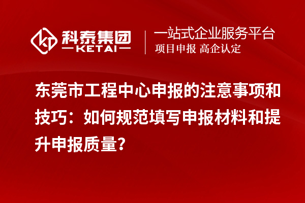 东莞市工程中心申报的注意事项和技巧：如何规范填写申报材料和提升申报质量？