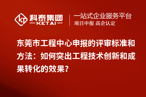 东莞市工程中心申报的评审标准和方法：如何突出工程技术创新和成果转化的效果？