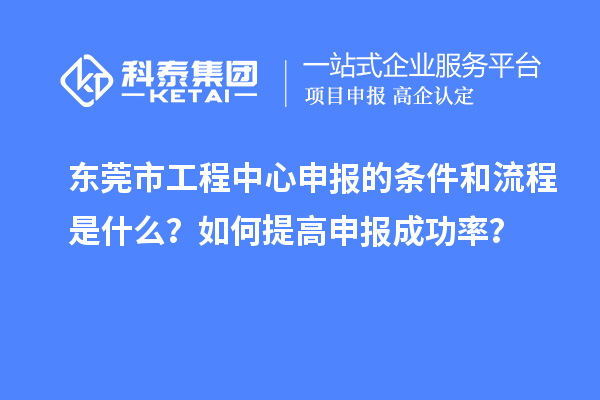 东莞市工程中心申报的条件和流程是什么？如何提高申报成功率？