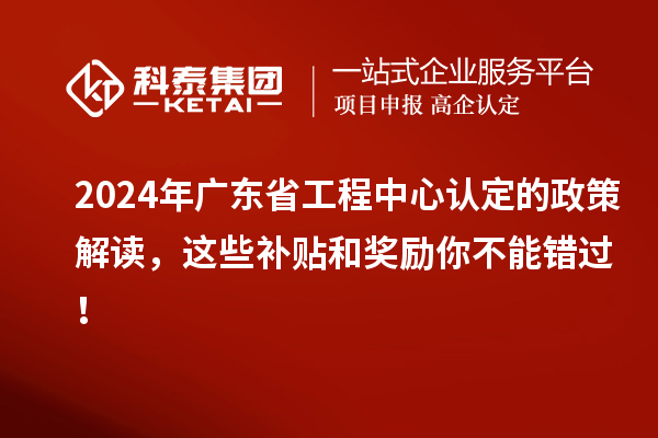 2024年广东省工程中心认定的政策解读，这些补贴和奖励你不能错过！