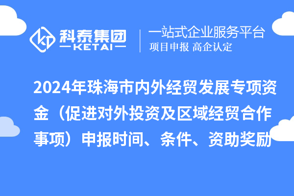 2024年珠海市内外经贸发展专项资金（促进对外投资及区域经贸合作事项）申报时间、条件、资助奖励