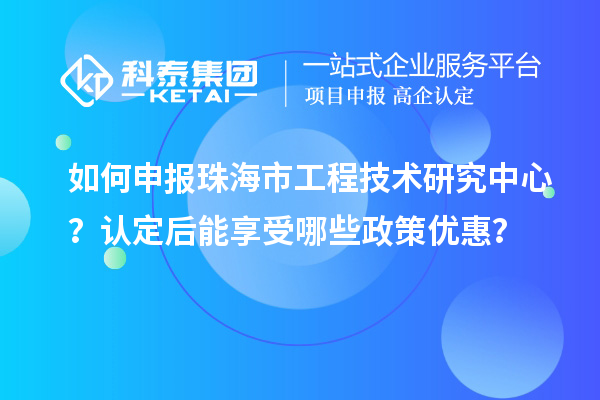 如何申报珠海市工程技术研究中心？认定后能享受哪些政策优惠？