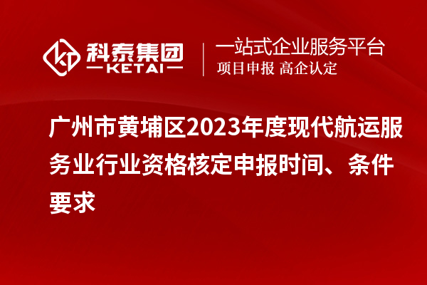 广州市黄埔区2023年度现代航运服务业行业资格核定申报时间、条件要求