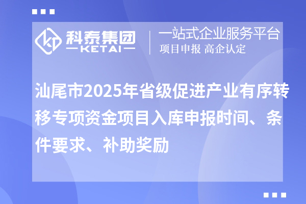 汕尾市2025年省级促进产业有序转移专项资金项目入库申报时间、条件要求、补助奖励