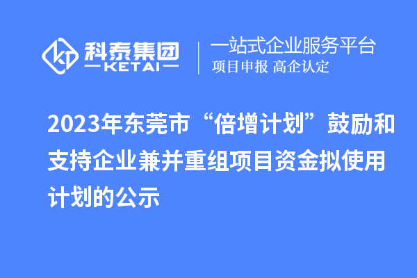 2023年东莞市“倍增计划”鼓励和支持企业兼并重组项目资金拟使用计划的公示