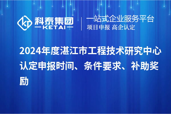 2024年度湛江市工程技术研究中心认定申报时间、条件要求、补助奖励