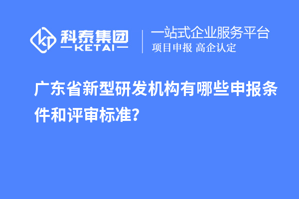 广东省新型研发机构有哪些申报条件和评审标准？