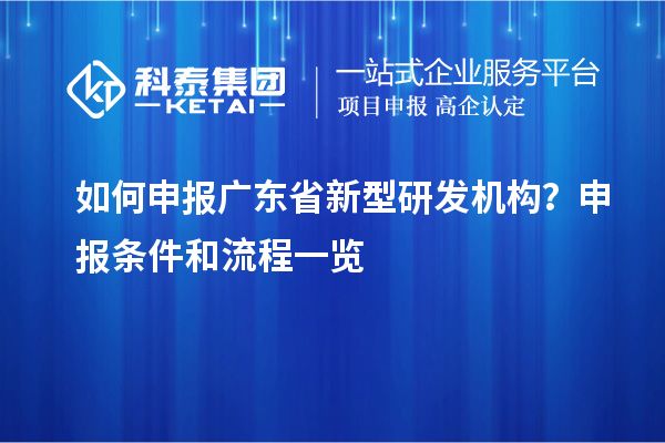 如何申报广东省新型研发机构？申报条件和流程一览