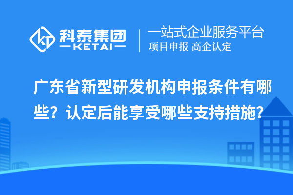 广东省新型研发机构申报条件有哪些？认定后能享受哪些支持措施？