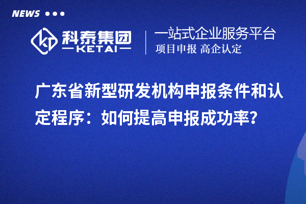 广东省新型研发机构申报条件和认定程序：如何提高申报成功率？