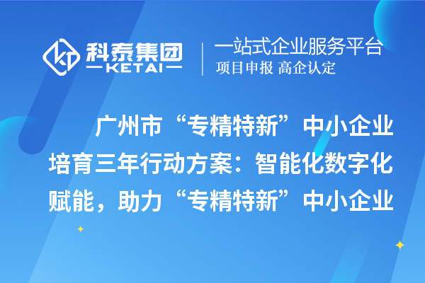 广州市“专精特新”中小企业培育三年行动方案：智能化数字化赋能，助力“专精特新”中小企业实现营收倍增