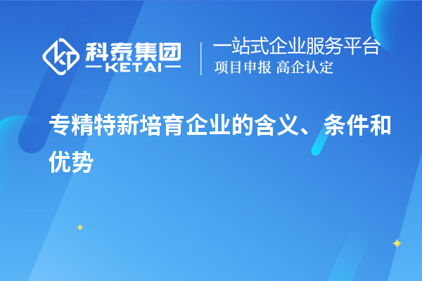 专精特新培育企业的含义、条件和优势