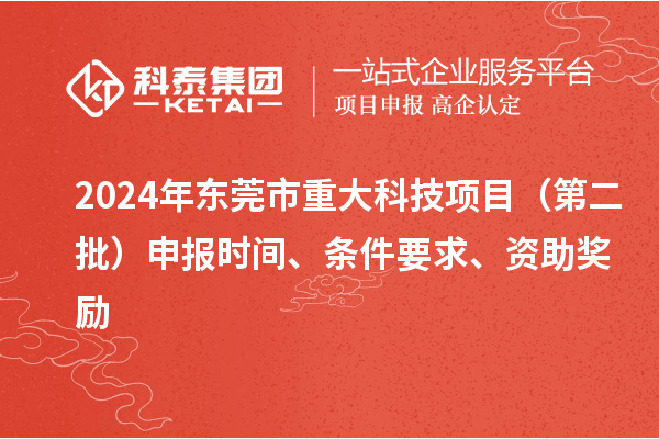 2024年东莞市重大科技项目（第二批）申报时间、条件要求、资助奖励