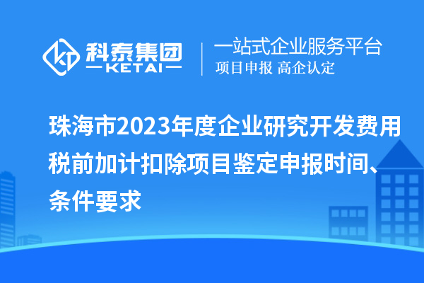 珠海市2023年度企业研究开发费用税前加计扣除项目鉴定申报时间、条件要求