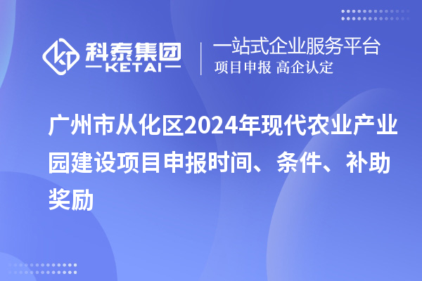 广州市从化区2024年现代农业产业园建设项目申报时间、条件、补助奖励