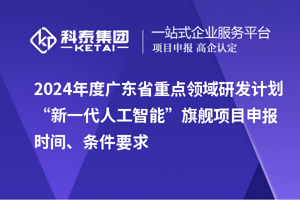 2024年度广东省重点领域研发计划“新一代人工智能”旗舰项目申报时间、条件要求