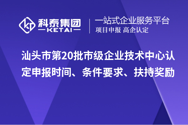 汕头市第20批市级企业技术中心认定申报时间、条件要求、扶持奖励