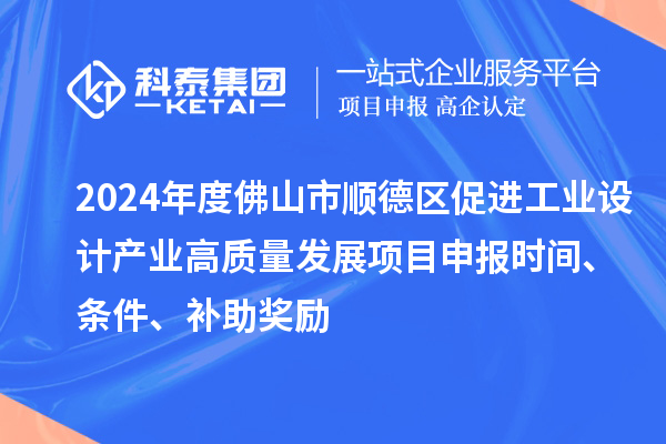 2024年度佛山市顺德区促进工业设计产业高质量发展项目申报时间、条件、补助奖励