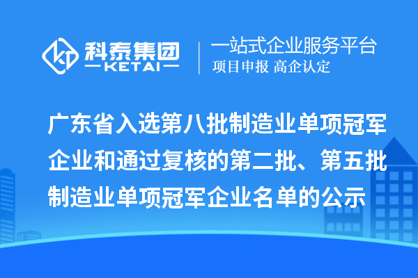 广东省入选第八批制造业单项冠军企业和通过复核的第二批、第五批制造业单项冠军企业名单的公示