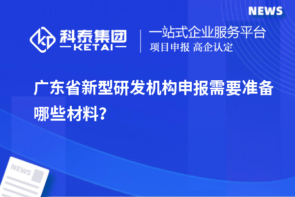 广东省新型研发机构申报需要准备哪些材料？