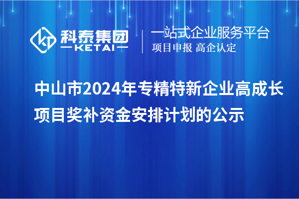 中山市2024年专精特新企业高成长项目奖补资金安排计划的公示