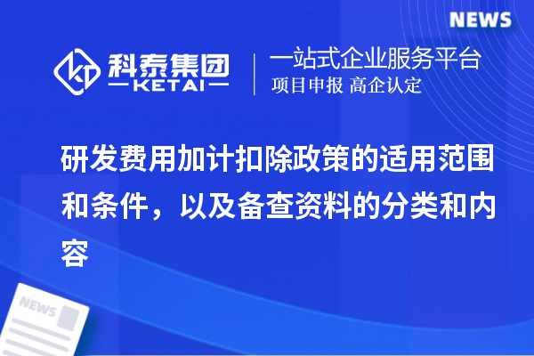 研发费用加计扣除政策的适用范围和条件，以及备查资料的分类和内容