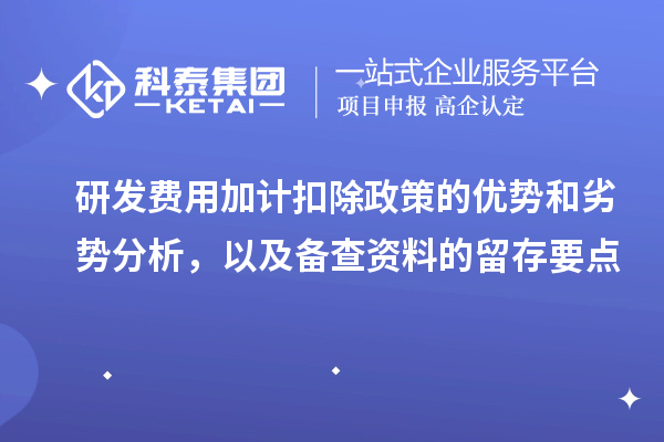 研发费用加计扣除政策的优势和劣势分析，以及备查资料的留存要点