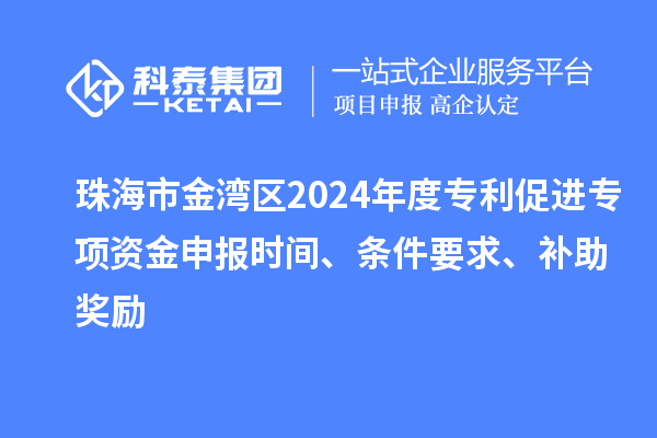 珠海市金湾区2024年度专利促进专项资金申报时间、条件要求、补助奖励