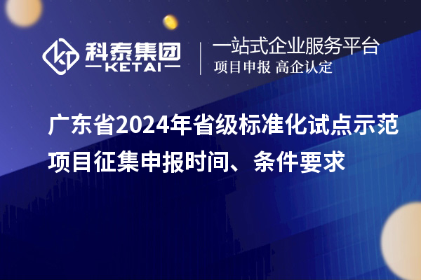 广东省2024年省级标准化试点示范项目征集申报时间、条件要求