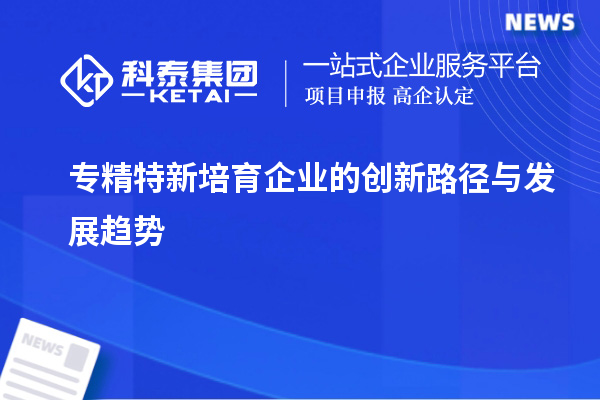 专精特新培育企业的创新路径与发展趋势