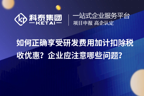 如何正确享受研发费用加计扣除税收优惠？企业应注意哪些问题？