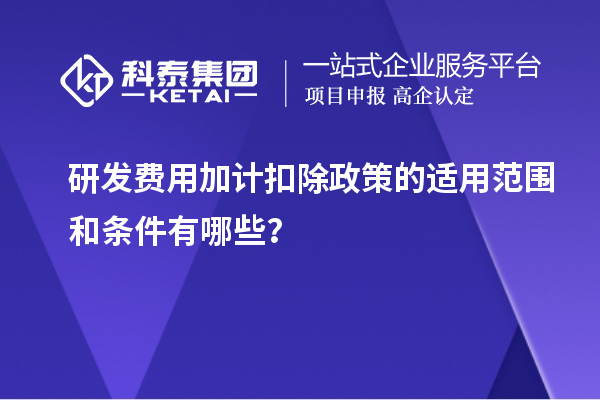 研发费用加计扣除政策的适用范围和条件有哪些？