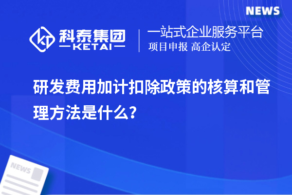 研发费用加计扣除政策的核算和管理方法是什么？