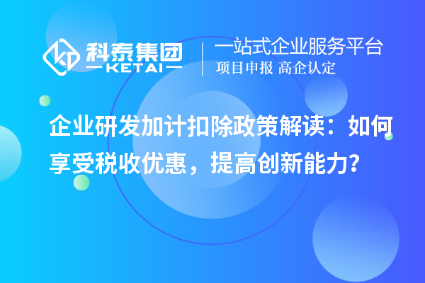 企业研发加计扣除政策解读：如何享受税收优惠，提高创新能力？