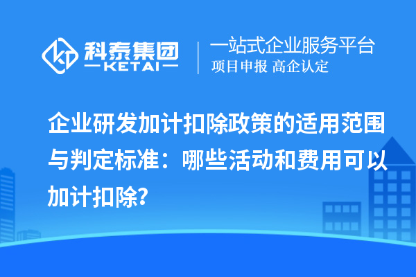 企业研发加计扣除政策的适用范围与判定标准：哪些活动和费用可以加计扣除？