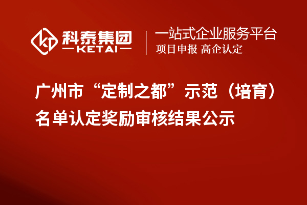 广州市“定制之都”示范（培育）名单认定奖励审核结果公示