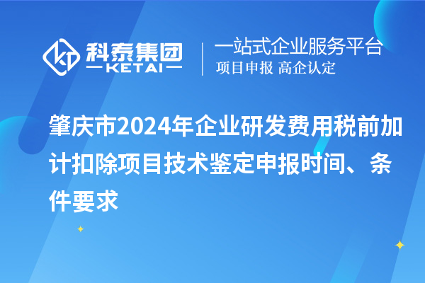 肇庆市2024年企业研发费用税前加计扣除项目技术鉴定申报时间、条件要求