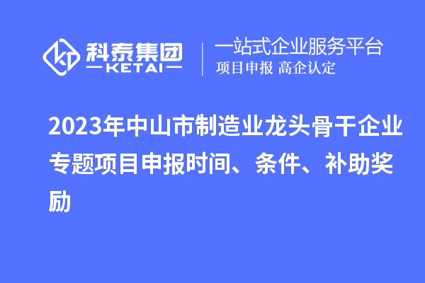 2023年中山市制造业龙头骨干企业专题项目申报时间、条件、补助奖励