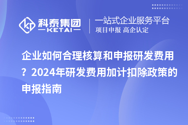 企业如何合理核算和申报研发费用？2024年研发费用加计扣除政策的申报指南