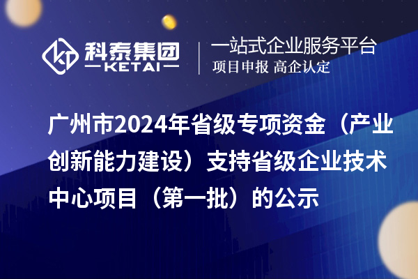 广州市2024年省级专项资金（产业创新能力建设）支持省级企业技术中心项目（第一批）的公示