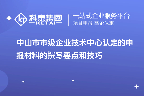 中山市市级企业技术中心认定的申报材料的撰写要点和技巧