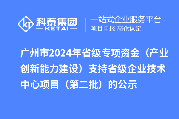 广州市2024年省级专项资金（产业创新能力建设）支持省级企业技术中心项目（第二批）的公示