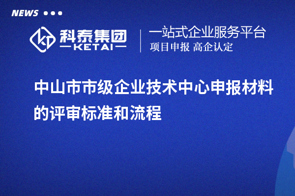 中山市市级企业技术中心申报材料的评审标准和流程