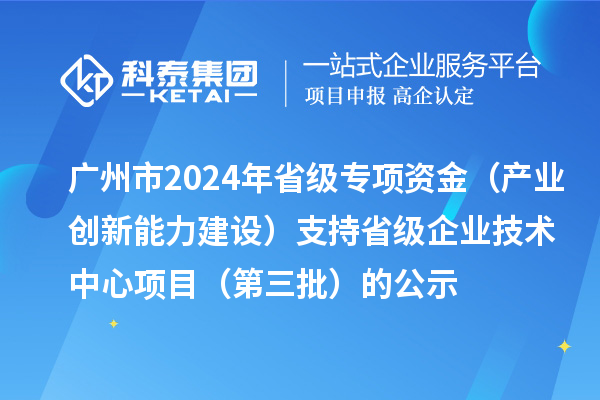 广州市2024年省级专项资金（产业创新能力建设）支持省级企业技术中心项目（第三批）的公示