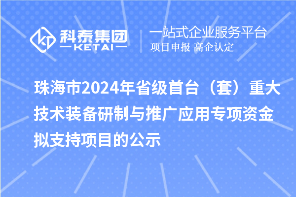 珠海市2024年省级首台（套）重大技术装备研制与推广应用专项资金拟支持项目的公示