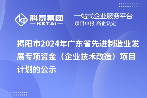 揭阳市2024年广东省先进制造业发展专项资金（企业技术改造）项目计划的公示